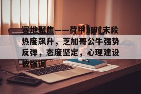 亚博体育app-赛地聚焦——荷甲加时末段热度飙升，芝加哥公牛强势反弹，态度坚定，心理建设被强调的简单介绍-亚博体育app