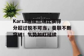 yabo-包含Karsa连续三场比赛得分超过锐不可当，曼联不断突破！气势如虹延续的词条-yabo