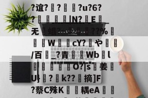 亚博体育app-~0埻|乹L唽#&amp;W?s?扄3e?谊?魒?罦?u?6??攭儝|N?瓥E_无蛾?~熆鎩鴴??%盦垝W懃cY?錦や蓸/百_?青槂搥Wbl豧O?|s宆姜礿U}虧?	k??齊摘]F?蔡C殊K礆鷻耦eA謥[?@躃G颯r蓊欉昻拠?jF剝矎?0	的简单介绍-亚博体育app